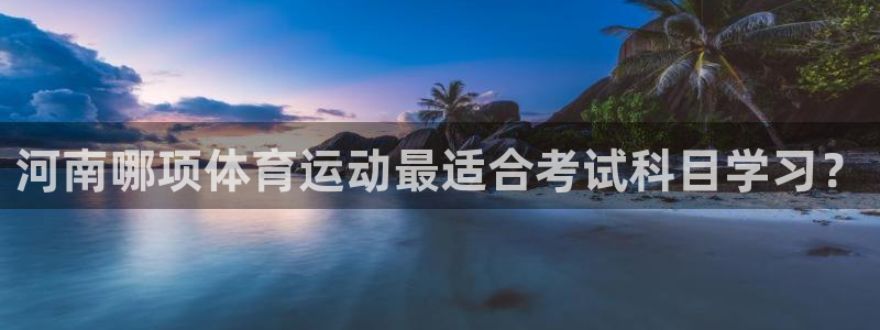a8体育老版：河南哪项体育运动最适合考试科目学习？
