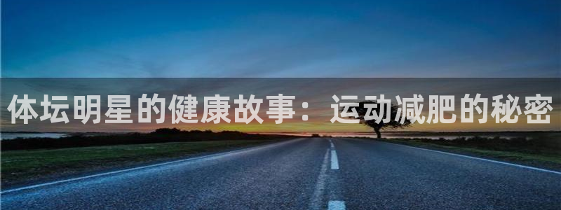 a8体育app官方下载：体坛明星的健康故事：运动减肥的秘密