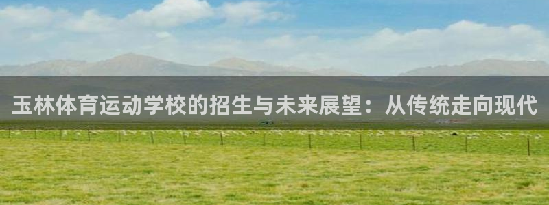 a8体育app官方下载：玉林体育运动学校的招生与未来展望：从传统走向现代