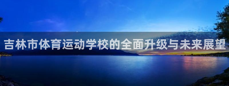 a8体育tv：吉林市体育运动学校的全面升级与未来展望