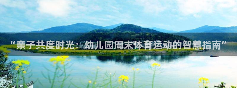 a8体育app苹果版：“亲子共度时光：幼儿园周末体育运动的智慧指南”