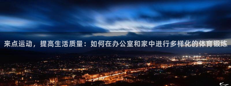 A8体育改名了吗：来点运动，提高生活质量：如何在办公室和家中进行多样化的体育锻炼